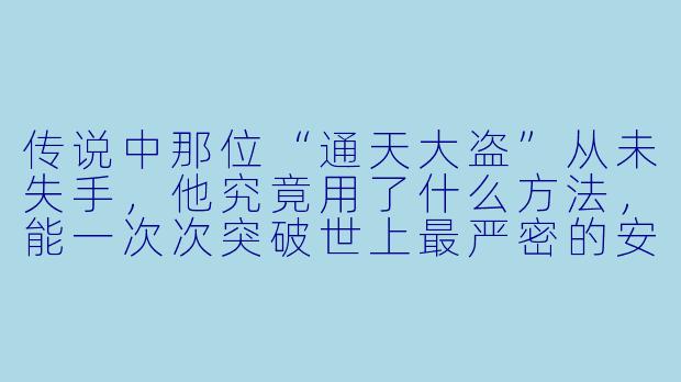 传说中那位“通天大盗”从未失手，他究竟用了什么方法，能一次次突破世上最严密的安保系统？