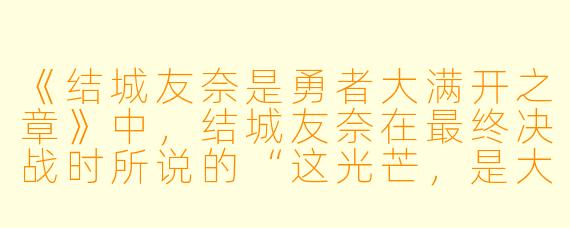 《结城友奈是勇者大满开之章》中，结城友奈在最终决战时所说的“这光芒，是大家的心意”具体指什么？体现了作品怎样的核心主题？