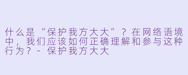 什么是“保护我方大大”？在网络语境中，我们应该如何正确理解和参与这种行为？
