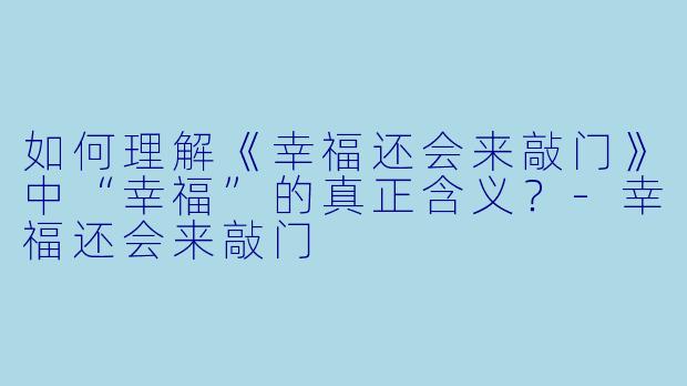 如何理解《幸福还会来敲门》中“幸福”的真正含义?-幸福还会来敲门
