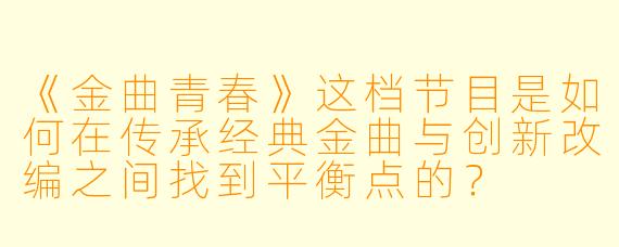 《金曲青春》这档节目是如何在传承经典金曲与创新改编之间找到平衡点的？