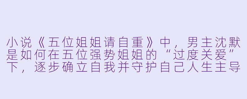 小说《五位姐姐请自重》中，男主沈默是如何在五位强势姐姐的“过度关爱”下，逐步确立自我并守护自己人生主导权的？