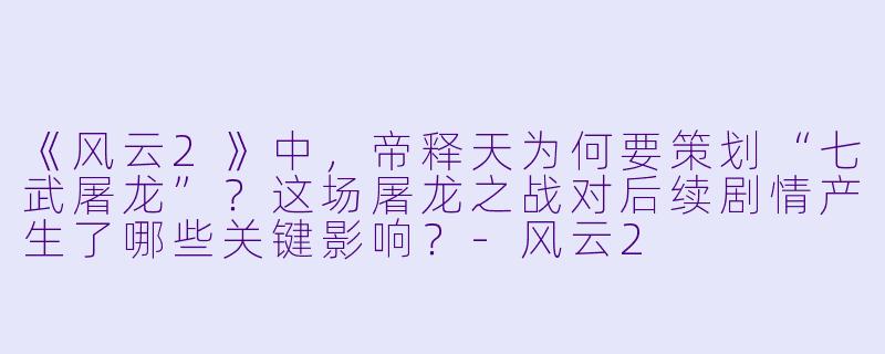 《风云2》中,帝释天为何要策划“七武屠龙”?这场屠龙之战对后续剧情产生了哪些关键影响?-风云2