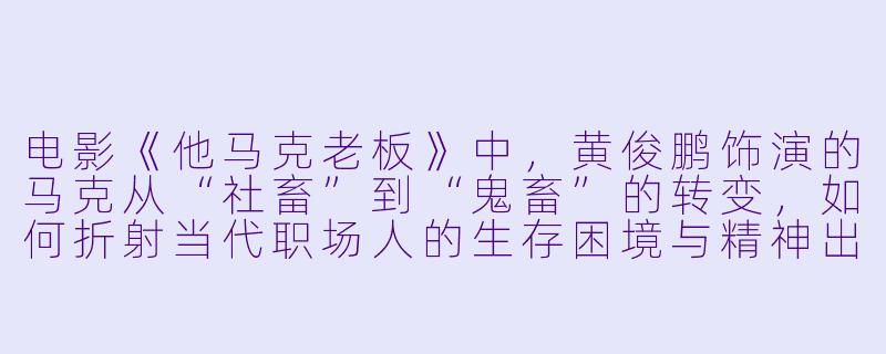 电影《他马克老板》中，黄俊鹏饰演的马克从“社畜”到“鬼畜”的转变，如何折射当代职场人的生存困境与精神出口？