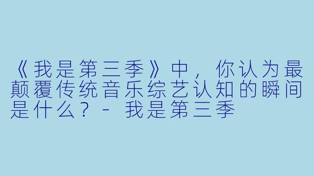 《我是第三季》中，你认为最颠覆传统音乐综艺认知的瞬间是什么？