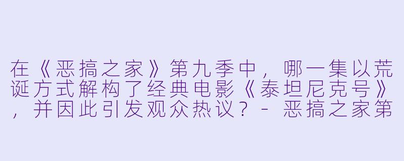 在《恶搞之家》第九季中，哪一集以荒诞方式解构了经典电影《泰坦尼克号》，并因此引发观众热议？