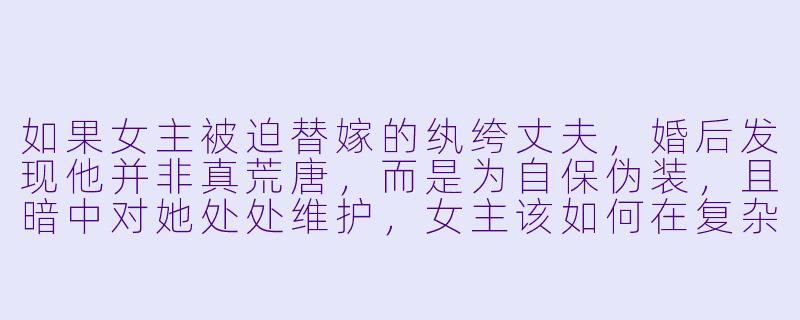 如果女主被迫替嫁的纨绔丈夫，婚后发现他并非真荒唐，而是为自保伪装，且暗中对她处处维护，女主该如何在复杂宅斗中分辨他的真心与算计？