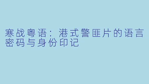 寒战粤语：港式警匪片的语言密码与身份印记