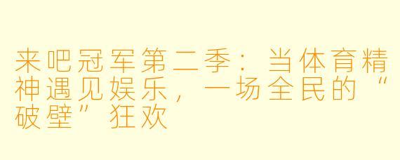 来吧冠军第二季：当体育精神遇见娱乐，一场全民的“破壁”狂欢