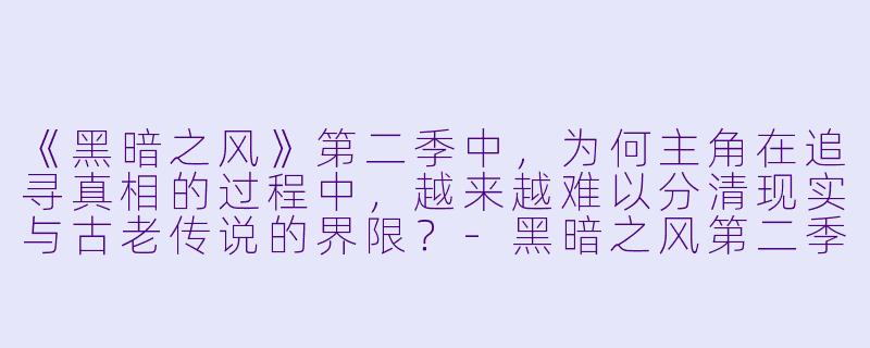 《黑暗之风》第二季中，为何主角在追寻真相的过程中，越来越难以分清现实与古老传说的界限？