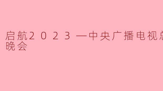 启航2023—中央广播电视总台跨年晚会