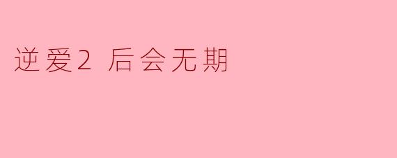 《逆爱2：后会无期》作为一部探讨禁忌情感的电影，其结局中主角选择永不相见，是否意味着对“逆爱”的彻底否定？还是说这种决绝本身，恰恰证明了情感的深刻性？