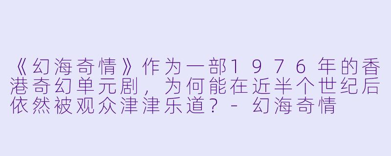 《幻海奇情》作为一部1976年的香港奇幻单元剧,为何能在近半个世纪后依然被观众津津乐道?-幻海奇情