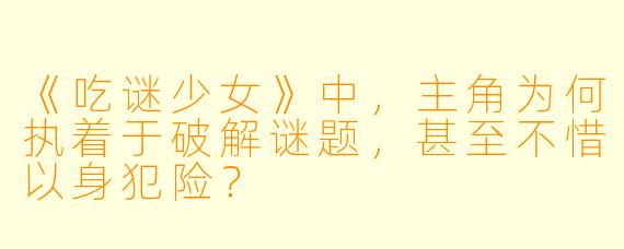 《吃谜少女》中，主角为何执着于破解谜题，甚至不惜以身犯险？
