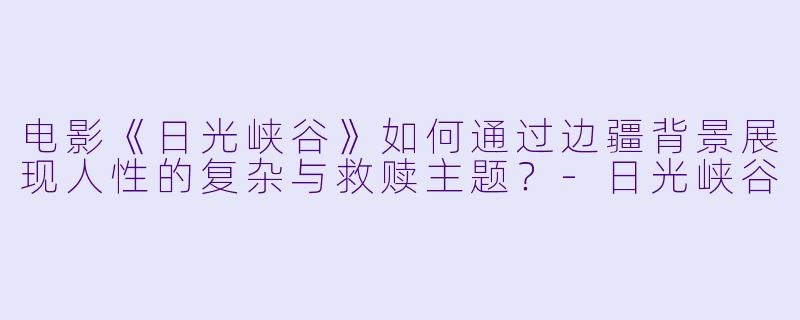电影《日光峡谷》如何通过边疆背景展现人性的复杂与救赎主题?-日光峡谷