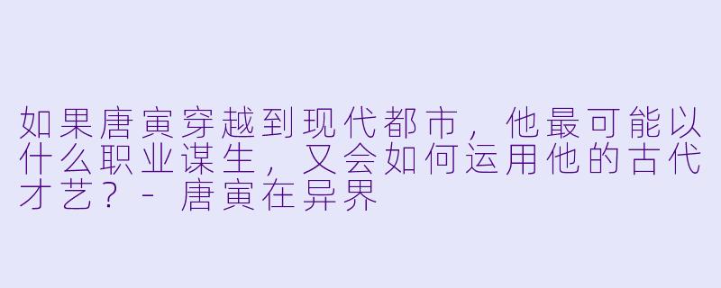 如果唐寅穿越到现代都市，他最可能以什么职业谋生，又会如何运用他的古代才艺？-唐寅在异界