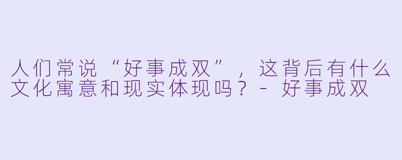 人们常说“好事成双”，这背后有什么文化寓意和现实体现吗？