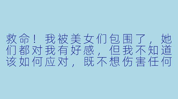救命！我被美女们包围了，她们都对我有好感，但我不知道该如何应对，既不想伤害任何人的感情，又不想让自己陷入尴尬的处境，该怎么办？