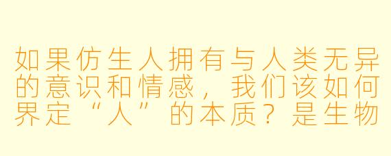如果仿生人拥有与人类无异的意识和情感,我们该如何界定“人”的本质?是生物性的血脉心跳,还是记忆与爱的能力?
