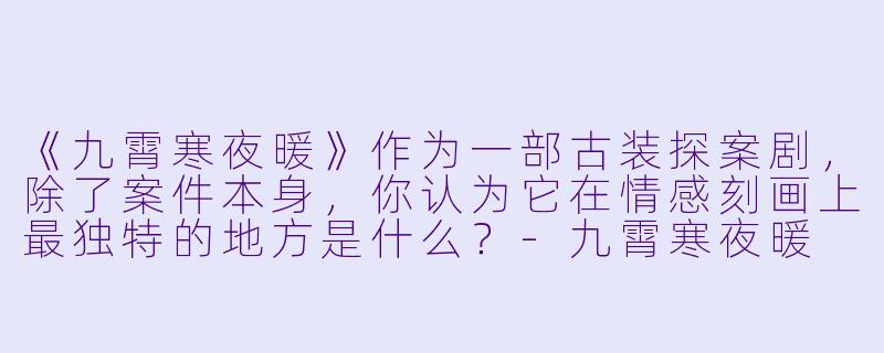 《九霄寒夜暖》作为一部古装探案剧，除了案件本身，你认为它在情感刻画上最独特的地方是什么？-九霄寒夜暖