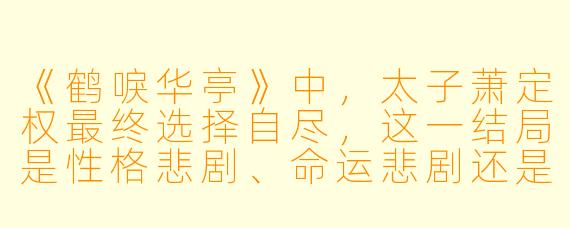 《鹤唳华亭》中，太子萧定权最终选择自尽，这一结局是性格悲剧、命运悲剧还是时代悲剧的集中体现？