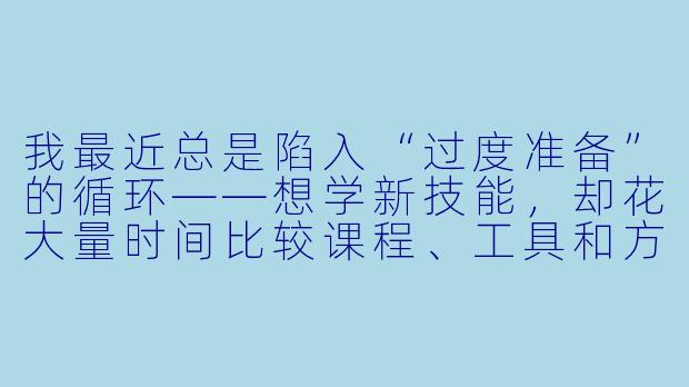 我最近总是陷入“过度准备”的循环——想学新技能，却花大量时间比较课程、工具和方法，迟迟无法开始；想换工作，却不断收集行业信息，总觉得自己准备不足，害怕迈出第一步。我好像被困在“预备阶段”里了，时间却在流失。这种状态让我焦虑，却又无力打破。我该怎么办？-极限烦恼咨询所：我该怎么办