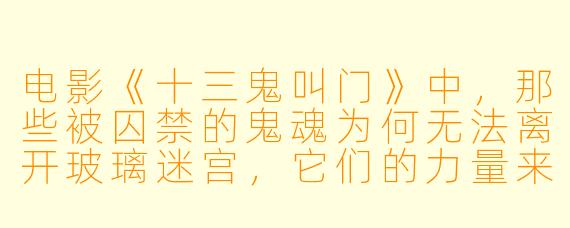 电影《十三鬼叫门》中，那些被囚禁的鬼魂为何无法离开玻璃迷宫，它们的力量来源和弱点是什么？