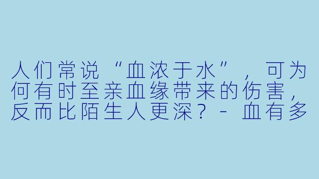 人们常说“血浓于水”，可为何有时至亲血缘带来的伤害，反而比陌生人更深？