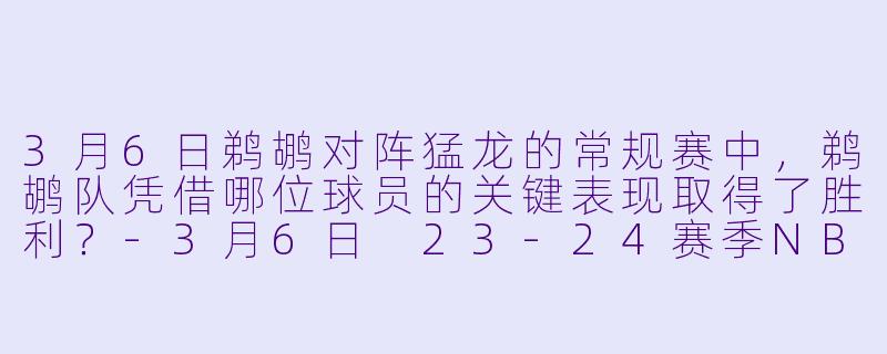 3月6日鹈鹕对阵猛龙的常规赛中，鹈鹕队凭借哪位球员的关键表现取得了胜利？-3月6日 23-24赛季NBA常规赛 鹈鹕 VS 猛龙