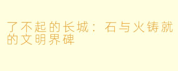 了不起的长城：石与火铸就的文明界碑