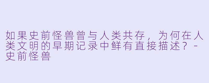 如果史前怪兽曾与人类共存，为何在人类文明的早期记录中鲜有直接描述？