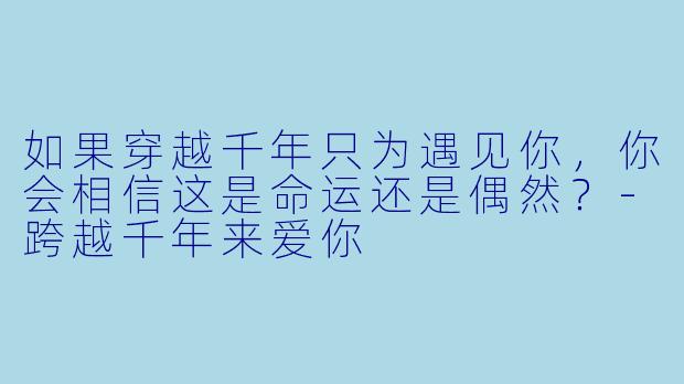 如果穿越千年只为遇见你，你会相信这是命运还是偶然？-跨越千年来爱你