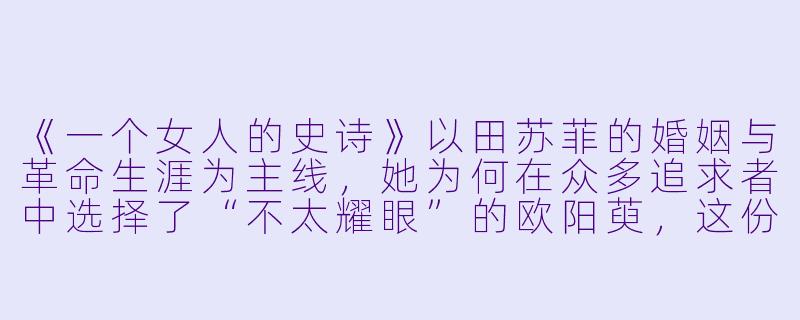 《一个女人的史诗》以田苏菲的婚姻与革命生涯为主线,她为何在众多追求者中选择了“不太耀眼”的欧阳萸,这份爱情究竟是她个人意志的胜利,还是时代洪流中一次阴差阳错的命运安排?-一个女人的史诗