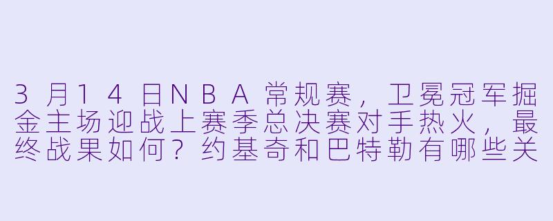 3月14日NBA常规赛,卫冕冠军掘金主场迎战上赛季总决赛对手热火,最终战果如何?约基奇和巴特勒有哪些关键表现?-3月14日 23-24赛季NBA常规赛 掘金 VS 热火