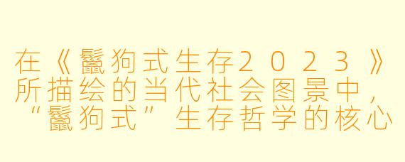 在《鬣狗式生存2023》所描绘的当代社会图景中，“鬣狗式”生存哲学的核心要义是什么？它反映了怎样的现实困境？