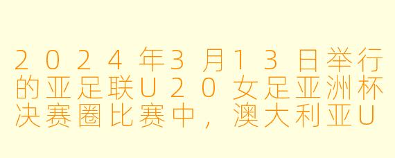 2024年3月13日举行的亚足联U20女足亚洲杯决赛圈比赛中，澳大利亚U20女足对阵日本U20女足的具体赛果如何？