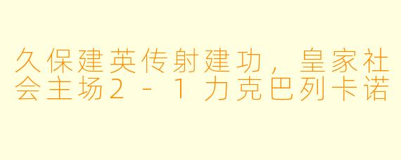 久保建英传射建功，皇家社会主场2-1力克巴列卡诺