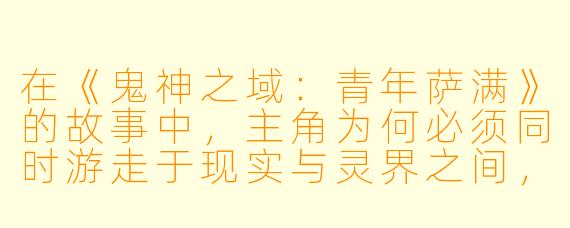 在《鬼神之域：青年萨满》的故事中，主角为何必须同时游走于现实与灵界之间，这种双重身份对他的成长意味着什么？