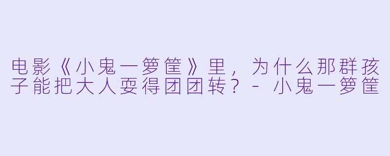 电影《小鬼一箩筐》里,为什么那群孩子能把大人耍得团团转?-小鬼一箩筐