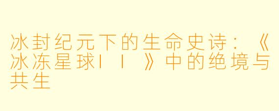 冰封纪元下的生命史诗：《冰冻星球II》中的绝境与共生
