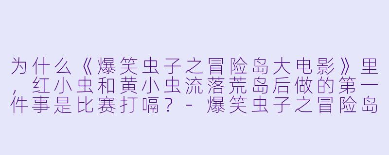 为什么《爆笑虫子之冒险岛大电影》里，红小虫和黄小虫流落荒岛后做的第一件事是比赛打嗝？