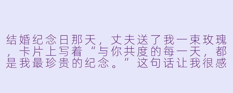 结婚纪念日那天，丈夫送了我一束玫瑰，卡片上写着“与你共度的每一天，都是我最珍贵的纪念。”这句话让我很感动，但我想知道，在长久的婚姻中，除了这样的浪漫时刻，真正让爱情持续保鲜的日常秘诀究竟是什么？-结婚计念日