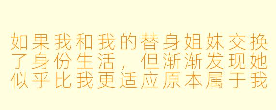 如果我和我的替身姐妹交换了身份生活，但渐渐发现她似乎比我更适应原本属于我的人生，我该夺回一切还是就此放手？