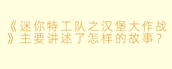 《迷你特工队之汉堡大作战》主要讲述了怎样的故事？