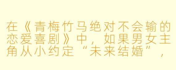 在《青梅竹马绝对不会输的恋爱喜剧》中，如果男女主角从小约定“未来结婚”，但高中时男主突然被天降系美少女告白，女主该如何用“青梅竹马的特权”逆转局势？