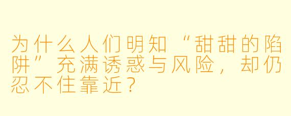 为什么人们明知“甜甜的陷阱”充满诱惑与风险，却仍忍不住靠近？