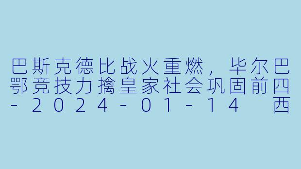 巴斯克德比战火重燃，毕尔巴鄂竞技力擒皇家社会巩固前四