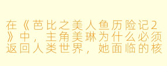 在《芭比之美人鱼历险记2》中，主角美琳为什么必须返回人类世界，她面临的核心挑战是什么？