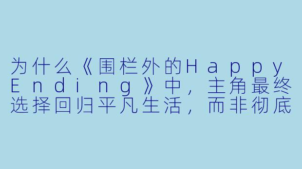 为什么《围栏外的HappyEnding》中，主角最终选择回归平凡生活，而非彻底逃离原有世界？