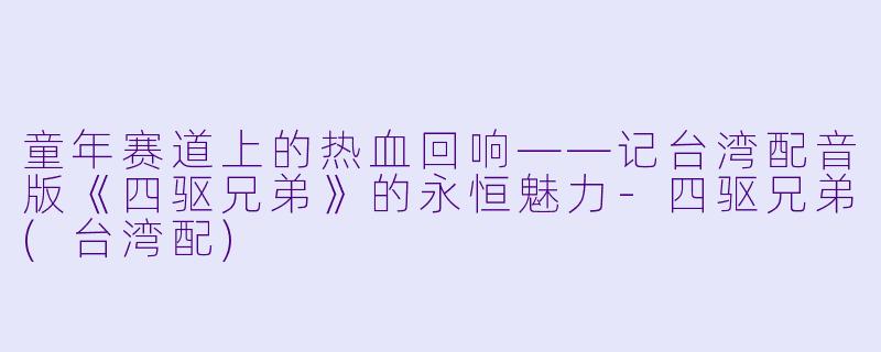 童年赛道上的热血回响——记台湾配音版《四驱兄弟》的永恒魅力-四驱兄弟(台湾配)
